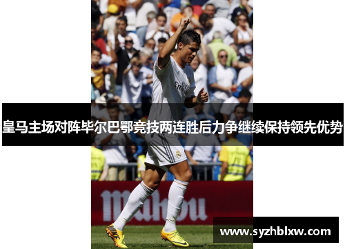 皇马主场对阵毕尔巴鄂竞技两连胜后力争继续保持领先优势