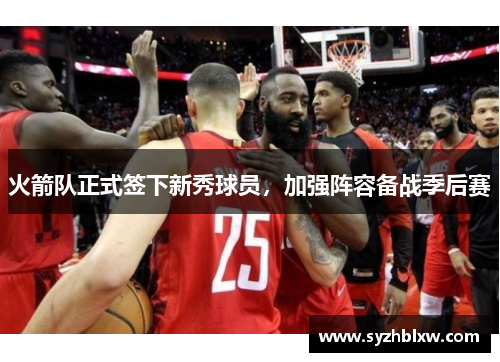 火箭队正式签下新秀球员，加强阵容备战季后赛