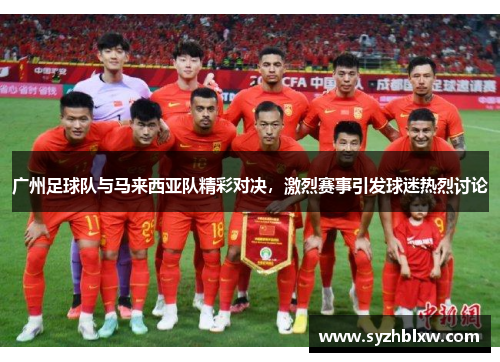 广州足球队与马来西亚队精彩对决，激烈赛事引发球迷热烈讨论